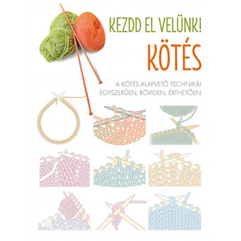 Kezdd el velünk! - Kötés- A kötés alapvető technikái egyszerűen, röviden, érthetően