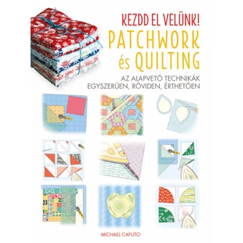 Kezdd el velünk! - Patchwork és Quilting- Az alapvető technikák egyszerűen, röviden, érthetően