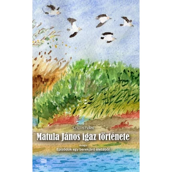 Matula János igaz története - Epizódok egy berekjáró életéből