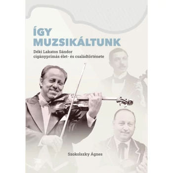 Így muzsikáltunk- Déki Lakatos Sándor cigányprímás élet- és családtörténete