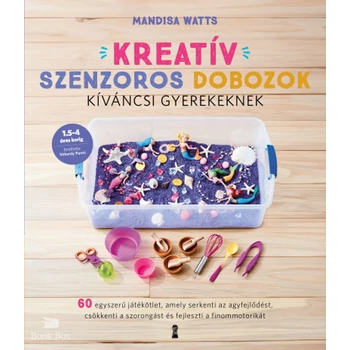 Kreatív szenzoros dobozok kíváncsi gyerekeknek- 60 egyszerű játékötlet, amely serkenti az agyfejlődést, csökkenti a szorongást és fejleszti a finommotorikát