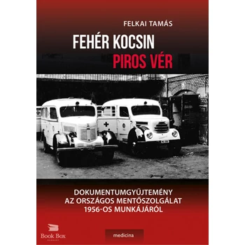 Fehér kocsin piros vér - Dokumentumgyűjtemény az Országos Mentőszolgálat 1956-os munkájáról