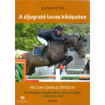 A díjugrató lovas kiképzése- Ne csak csináld, értsd is! Gondolatok, melyek nélkül nincs lovaglás, csak lovon ülés