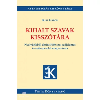 Kihalt szavak kisszótára- Nyelvünkből eltűnt 7650 szó, szójelentés és szókapcsolat magyarázata