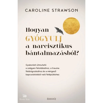 Hogyan gyógyulj a narcisztikus bántalmazásból?- Gyakorlati útmutató a szégyen feloldásához, a trauma feldolgozásához és a mérgező kapcsolatokból való felépüléshez