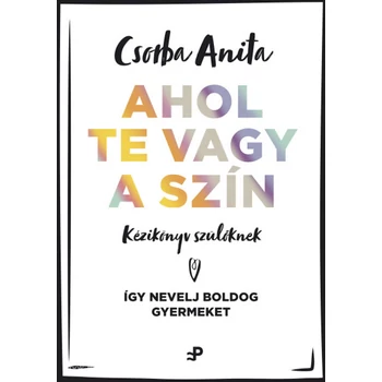 Ahol te vagy a szín - Kézikönyv szülőknek- Így nevelj boldog gyermeket