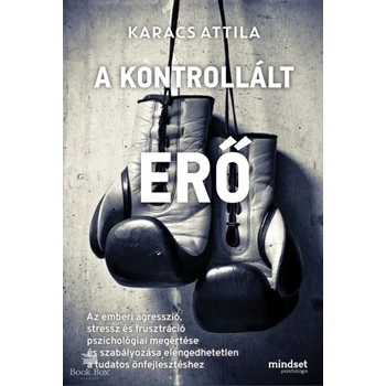 A kontrollált erő- Az emberi agresszió, stressz és frusztráció pszichológiai megértése és szabályozása elengedhetetlen a tudatos önfejlesztéshez