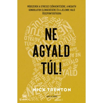 Ne agyald túl!- Módszerek a stressz csökkentésére, a negatív gondolatok elengedésére és a jelenre való összpontosításra