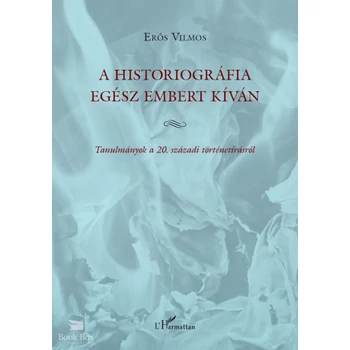 A historiográfia egész embert kíván- Tanulmányok a 20. századi történetírásról