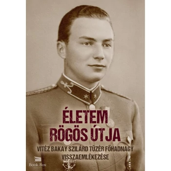 Életem rögös útja - vitéz Bakay Szilárd tüzér főhadnagy visszaemlékezése