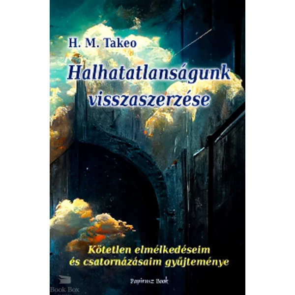 Halhatatlanságunk visszaszerzése- Kötetlen elmélkedéseim és csatornázásaim gyűjteménye