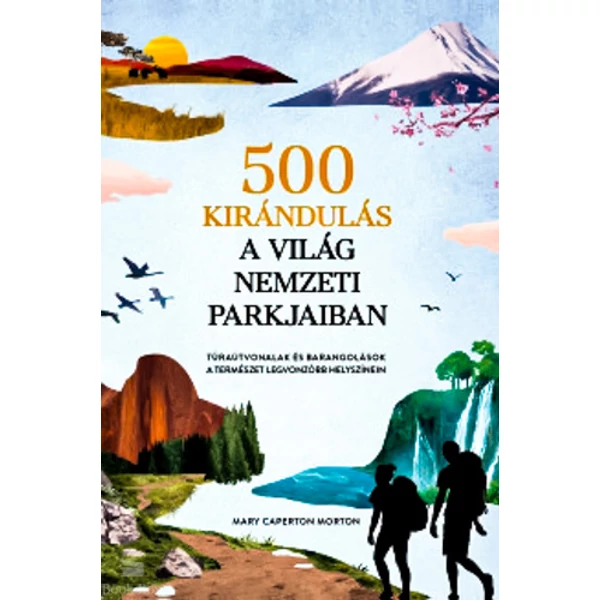 500 kirándulás a világ nemzeti parkjaiban- Túraútvonalak és barangolások a természet legvonzóbb helyszínein