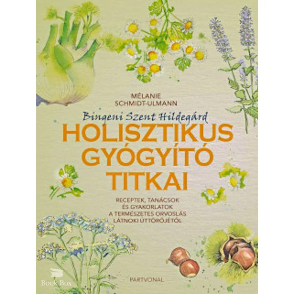 Bingeni Szent Hildegárd holisztikus gyógyító titkai- Receptek, tanácsok és gyakorlatok a természetes orvoslás látnoki úttörőjétől