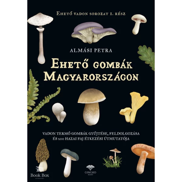 Ehető gombák Magyarországon- Vadon termő gombák gyűjtése, feldolgozása és 200 hazai faj étkezési útmutatója