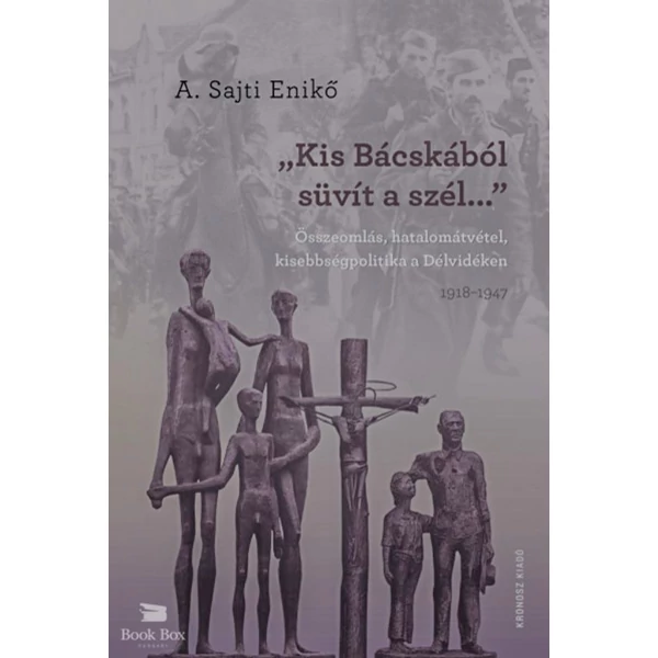 "Kis-Bácskából süvít a szél..."- Összeomlás, hatalomátvétel, kisebbségpolitika a Délvidéken 1918-1947