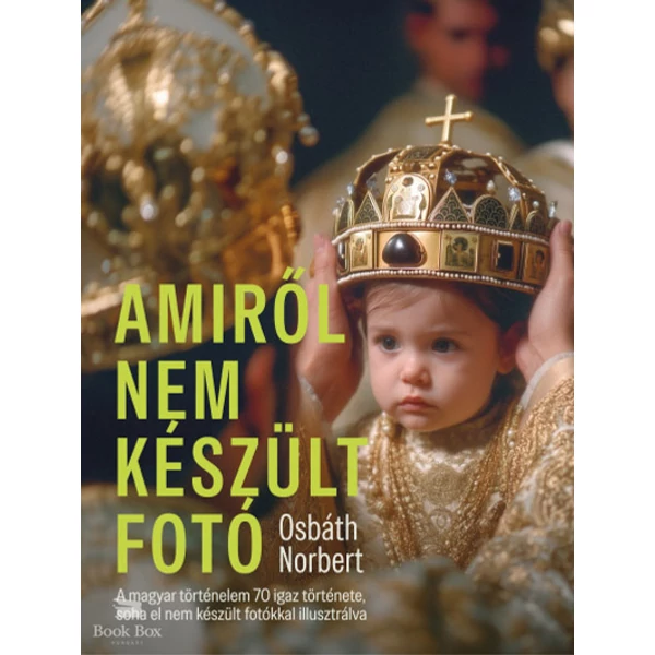 Amiről nem készült fotó- A magyar történelem 70 igaz története, soha el nem készült fotókkal illusztrálva