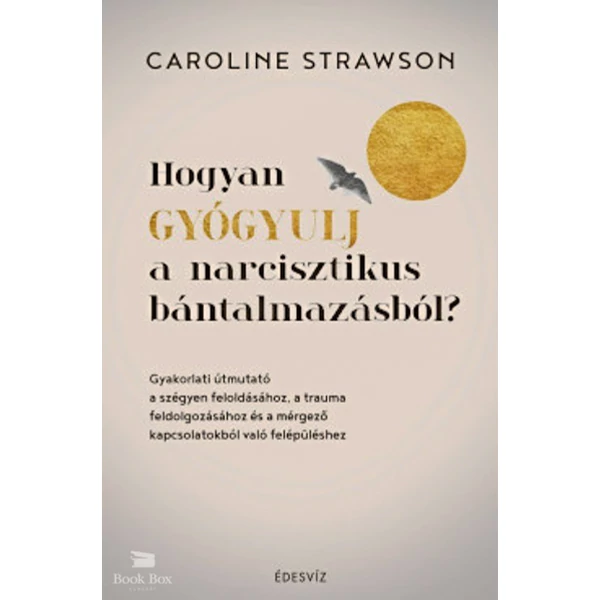 Hogyan gyógyulj a narcisztikus bántalmazásból?- Gyakorlati útmutató a szégyen feloldásához, a trauma feldolgozásához és a mérgező kapcsolatokból való felépüléshez