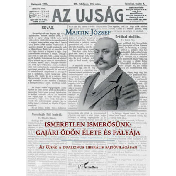 Ismeretlen ismerősünk: Gajári Ödön élete és pályája- Az Ujság a dualizmus  liberális sajtóvilágában
