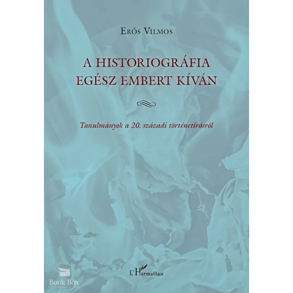 A historiográfia egész embert kíván- Tanulmányok a 20. századi történetírásról