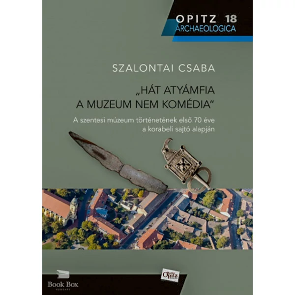 Hát atyámfia a muzeum nem komédia- A szentesi múzeum történetének első 70 éve a korabeli sajtó alapján